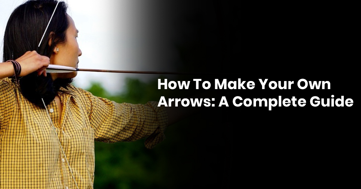 How To Make Your Own Arrows: A Complete Guide